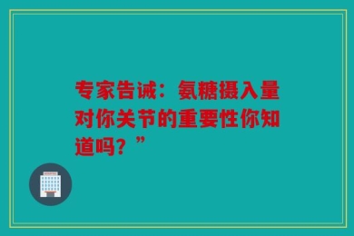 专家告诫：氨糖摄入量对你关节的重要性你知道吗？”