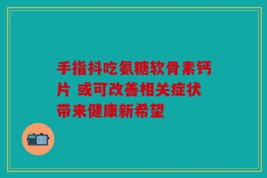 手指抖吃氨糖软骨素钙片 或可改善相关症状带来健康新希望