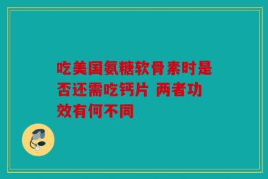 吃美国氨糖软骨素时是否还需吃钙片 两者功效有何不同