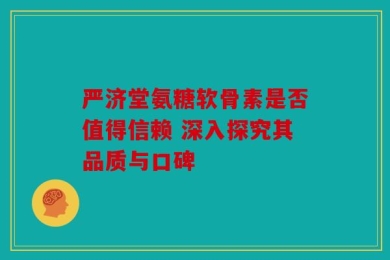 严济堂氨糖软骨素是否值得信赖 深入探究其品质与口碑
