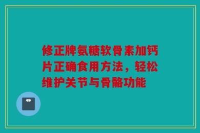 修正牌氨糖软骨素加钙片正确食用方法，轻松维护关节与骨骼功能