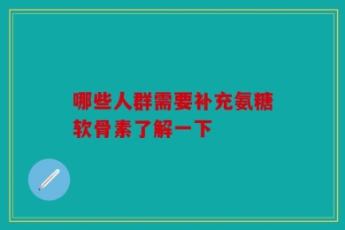 哪些人群需要补充氨糖软骨素了解一下