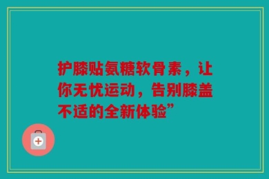 护膝贴氨糖软骨素，让你无忧运动，告别膝盖不适的全新体验”