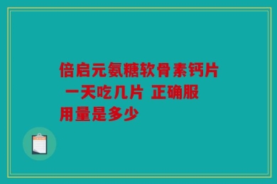 倍启元氨糖软骨素钙片 一天吃几片 正确服用量是多少