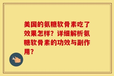 美国的氨糖软骨素吃了效果怎样？详细解析氨糖软骨素的功效与副作用？