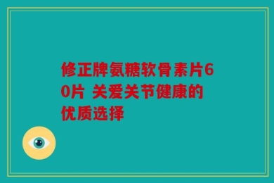 修正牌氨糖软骨素片60片 关爱关节健康的优质选择