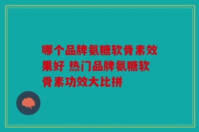哪个品牌氨糖软骨素效果好 热门品牌氨糖软骨素功效大比拼