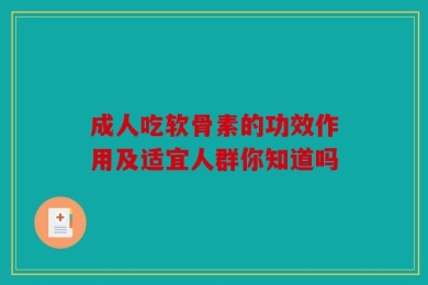 成人吃软骨素的功效作用及适宜人群你知道吗