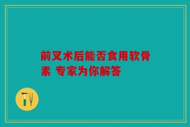 前叉术后能否食用软骨素 专家为你解答