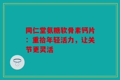 同仁堂氨糖软骨素钙片：重拾年轻活力，让关节更灵活