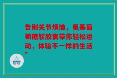 告别关节烦恼，氨基葡萄糖软胶囊带你轻松运动，体验不一样的生活”