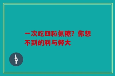 一次吃四粒氨糖？你想不到的利与弊大