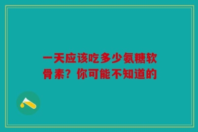 一天应该吃多少氨糖软骨素？你可能不知道的