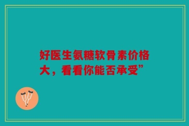 好医生氨糖软骨素价格大，看看你能否承受”