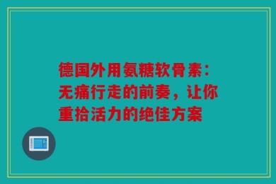 德国外用氨糖软骨素：无痛行走的前奏，让你重拾活力的绝佳方案