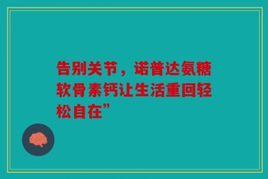 告别关节，诺普达氨糖软骨素钙让生活重回轻松自在”