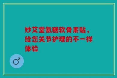 妙艾堂氨糖软骨素贴，给您关节护理的不一样体验