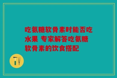 吃氨糖软骨素时能否吃水果 专家解答吃氨糖软骨素的饮食搭配