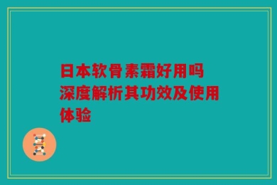 日本软骨素霜好用吗 深度解析其功效及使用体验