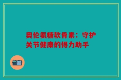 奥伦氨糖软骨素：守护关节健康的得力助手