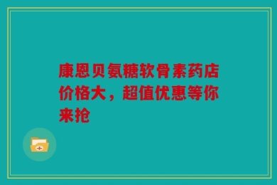 康恩贝氨糖软骨素药店价格大，超值优惠等你来抢
