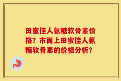 田蜜佳人氨糖软骨素价格？市面上田蜜佳人氨糖软骨素的价格分析？