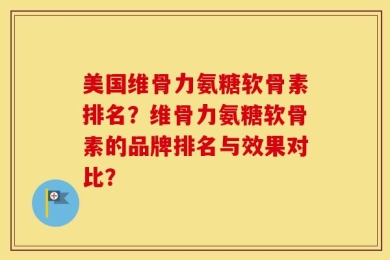 美国维骨力氨糖软骨素排名？维骨力氨糖软骨素的品牌排名与效果对比？