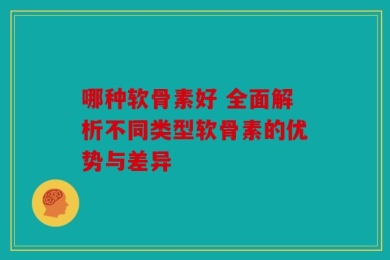 哪种软骨素好 全面解析不同类型软骨素的优势与差异