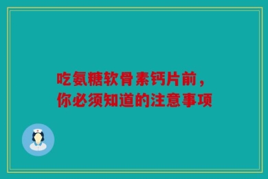 吃氨糖软骨素钙片前，你必须知道的注意事项