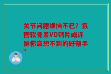 关节问题烦恼不已？氨糖软骨素VD钙片或许是你意想不到的好帮手”