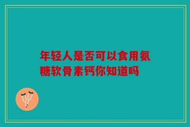 年轻人是否可以食用氨糖软骨素钙你知道吗