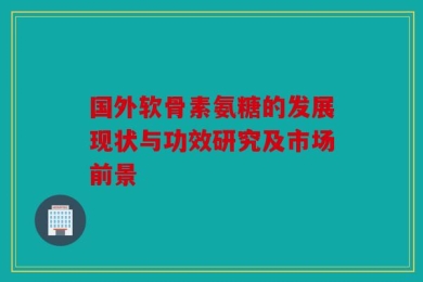 国外软骨素氨糖的发展现状与功效研究及市场前景