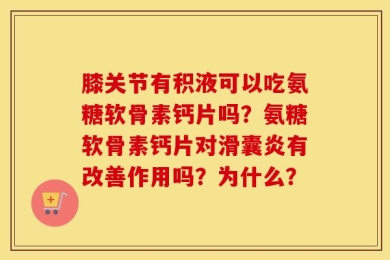 膝关节有积液可以吃氨糖软骨素钙片吗？氨糖软骨素钙片对滑囊炎有改善作用吗？为什么？