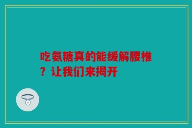 吃氨糖真的能缓解腰椎？让我们来揭开
