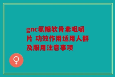 gnc氨糖软骨素咀嚼片 功效作用适用人群及服用注意事项