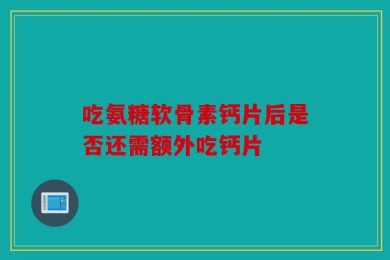 吃氨糖软骨素钙片后是否还需额外吃钙片
