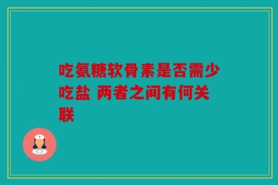 吃氨糖软骨素是否需少吃盐 两者之间有何关联