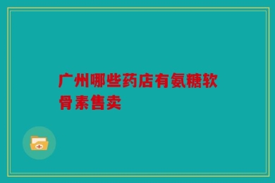 广州哪些药店有氨糖软骨素售卖