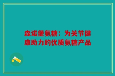 森诺堡氨糖：为关节健康助力的优质氨糖产品