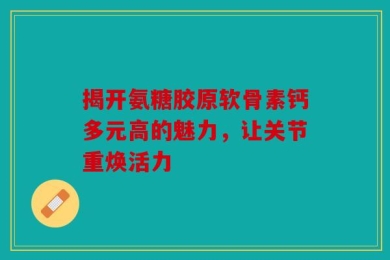 揭开氨糖胶原软骨素钙多元高的魅力，让关节重焕活力