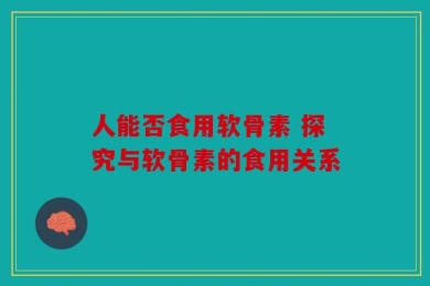 人能否食用软骨素 探究与软骨素的食用关系