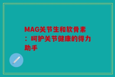 MAG关节生和软骨素：呵护关节健康的得力助手