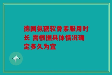 德国氨糖软骨素服用时长 需根据具体情况确定多久为宜