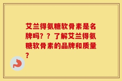 艾兰得氨糖软骨素是名牌吗？？了解艾兰得氨糖软骨素的品牌和质量？