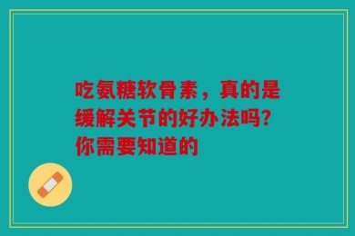吃氨糖软骨素，真的是缓解关节的好办法吗？你需要知道的