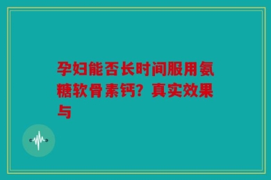 孕妇能否长时间服用氨糖软骨素钙？真实效果与