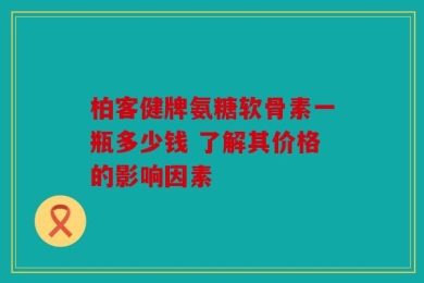 柏客健牌氨糖软骨素一瓶多少钱 了解其价格的影响因素