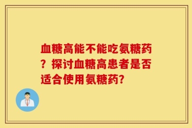 血糖高能不能吃氨糖药？探讨血糖高患者是否适合使用氨糖药？