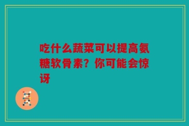 吃什么蔬菜可以提高氨糖软骨素？你可能会惊讶