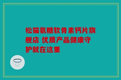 松猫氨糖软骨素钙片旗舰店 优质产品健康守护就在这里